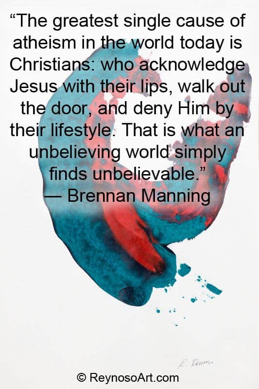 The greatest single cause of atheism in the world today is Christians: who acknowledge Jesus with their lips, walk out the door, and deny Him by their lifestyle. That is what an unbelieving world simply finds unbelievable. - Brennan Manning